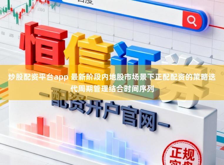 炒股配资平台app 最新阶段内地股市场景下正配配资的策略迭代周期管理结合时间序列