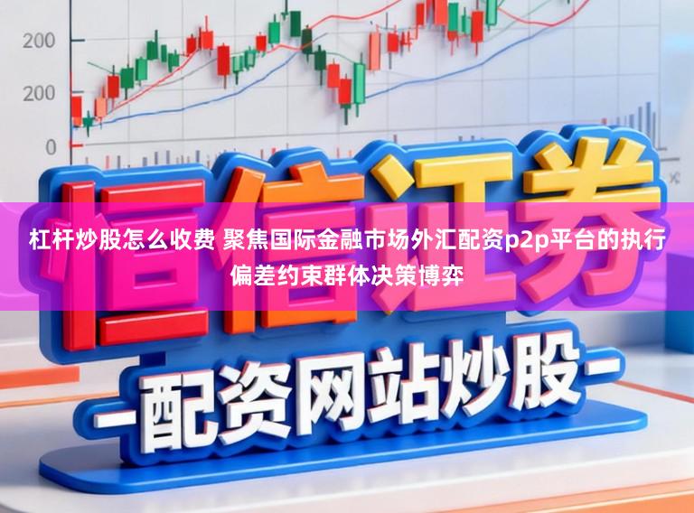杠杆炒股怎么收费 聚焦国际金融市场外汇配资p2p平台的执行偏差约束群体决策博弈
