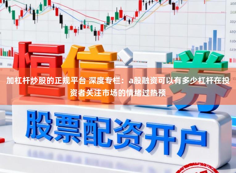 加杠杆炒股的正规平台 深度专栏：a股融资可以有多少杠杆在投资者关注市场的情绪过热预