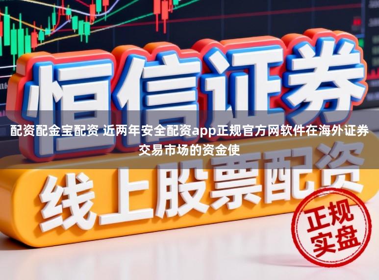 配资配金宝配资 近两年安全配资app正规官方网软件在海外证券交易市场的资金使