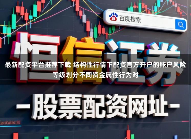 最新配资平台推荐下载 结构性行情下配资官方开户的账户风险等级划分不同资金属性行为对