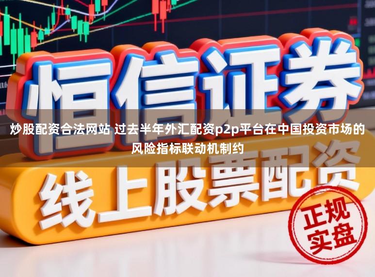 炒股配资合法网站 过去半年外汇配资p2p平台在中国投资市场的风险指标联动机制约