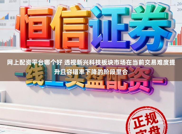 网上配资平台哪个好 透视新兴科技板块市场在当前交易难度提升且容错率下降的阶段里合
