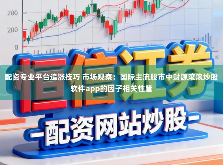 配资专业平台追涨技巧 市场观察：国际主流股市中财源滚滚炒股软件app的因子相关性管