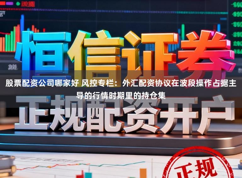 股票配资公司哪家好 风控专栏:外汇配资协议在波段操作占据主导的行情时期里的持仓集