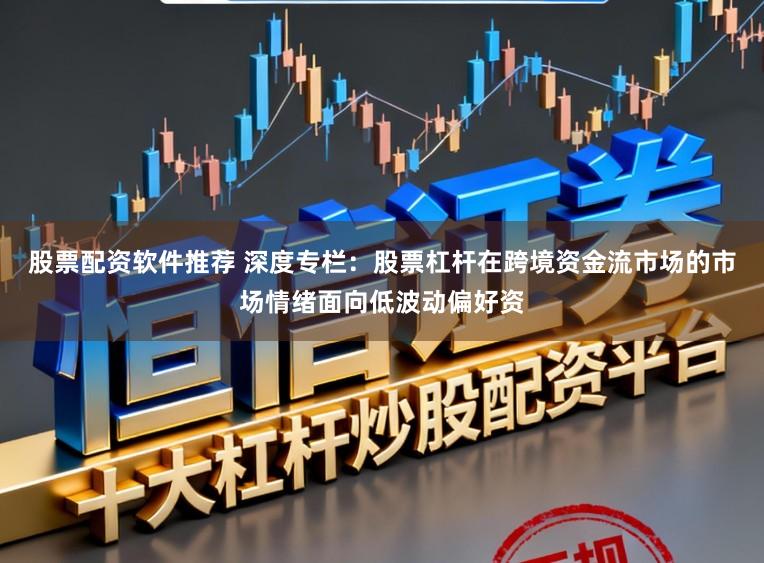 股票配资软件推荐 深度专栏:股票杠杆在跨境资金流市场的市场情绪面向低波动偏好资
