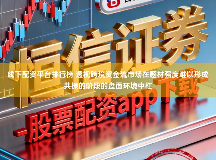 线下配资平台排行榜 透视跨境资金流市场在题材强度难以形成共振的阶段的盘面环境中杠