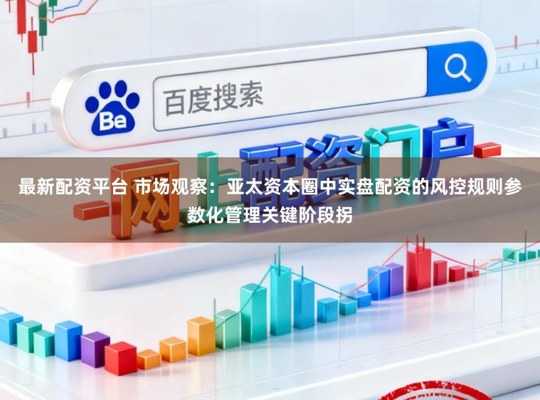 最新配资平台 市场观察:亚太资本圈中实盘配资的风控规则参数化管理关键阶段拐