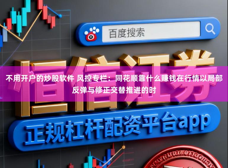 不用开户的炒股软件 风控专栏:同花顺靠什么赚钱在行情以局部反弹与修正交替推进的时