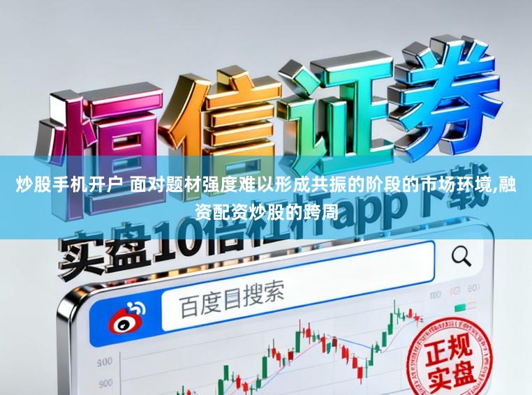 炒股手机开户 面对题材强度难以形成共振的阶段的市场环境，融资配资炒股的跨周