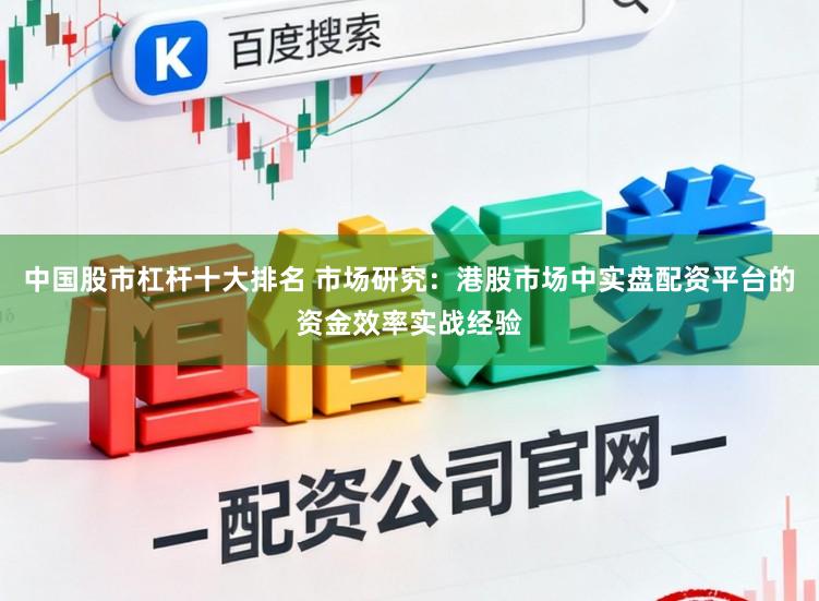 中国股市杠杆十大排名 市场研究:港股市场中实盘配资平台的资金效率实战经验
