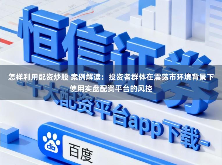 怎样利用配资炒股 案例解读:投资者群体在震荡市环境背景下使用实盘配资平台的风控