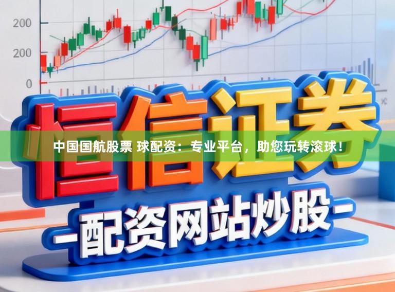 中国国航股票 球配资:专业平台,助您玩转滚球!