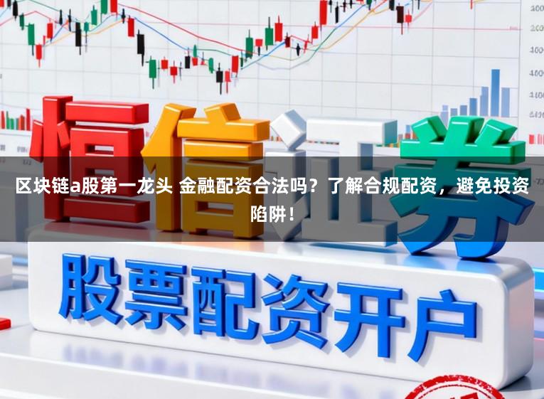 区块链a股第一龙头 金融配资合法吗?了解合规配资,避免投资陷阱!