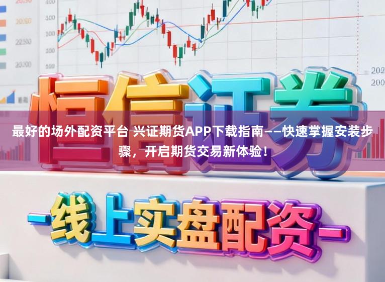 最好的场外配资平台 兴证期货APP下载指南——快速掌握安装步骤,开启期货交易新体验!