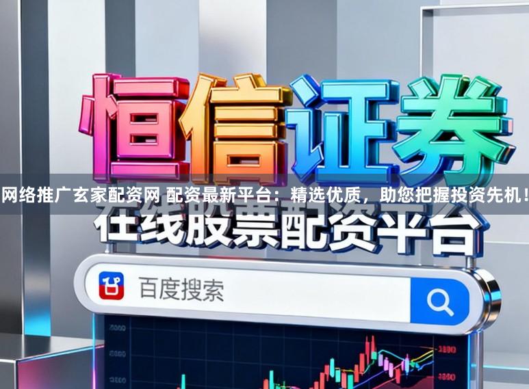 网络推广玄家配资网 配资最新平台:精选优质,助您把握投资先机!