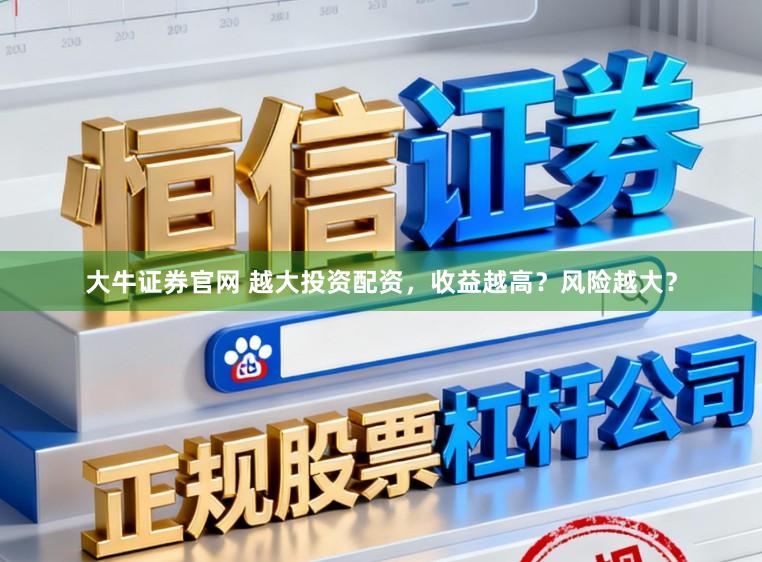 大牛证券官网 越大投资配资,收益越高?风险越大?