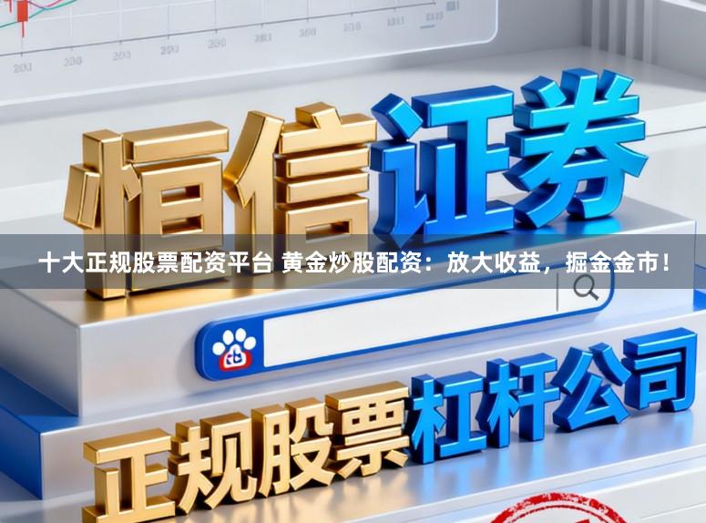 十大正规股票配资平台 黄金炒股配资:放大收益,掘金金市!