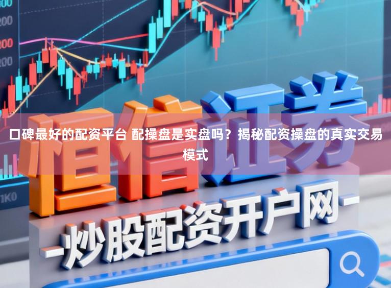 口碑最好的配资平台 配操盘是实盘吗?揭秘配资操盘的真实交易模式