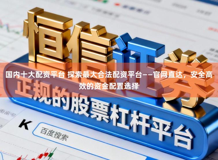 国内十大配资平台 探索最大合法配资平台——官网直达,安全高效的资金配置选择