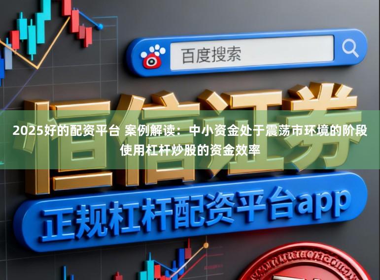 2025好的配资平台 案例解读：中小资金处于震荡市环境的阶段使用杠杆炒股的资金效率