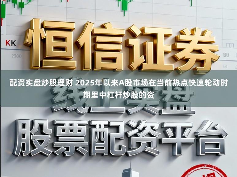 配资实盘炒股理财 2025年以来A股市场在当前热点快速轮动时期里中杠杆炒股的资