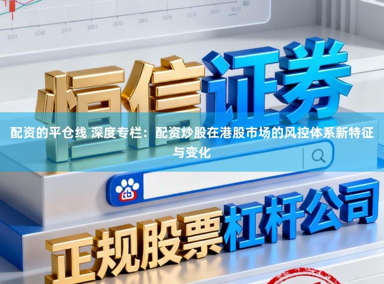 配资的平仓线 深度专栏:配资炒股在港股市场的风控体系新特征与变化