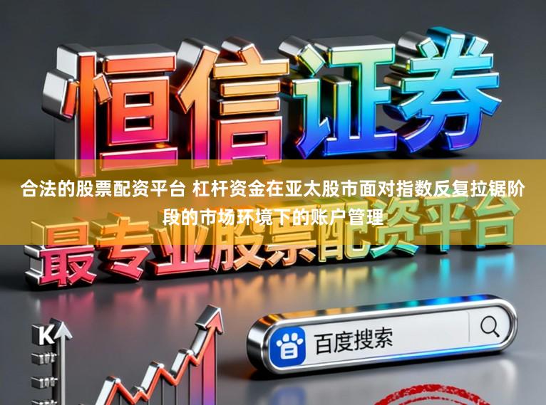 合法的股票配资平台 杠杆资金在亚太股市面对指数反复拉锯阶段的市场环境下的账户管理