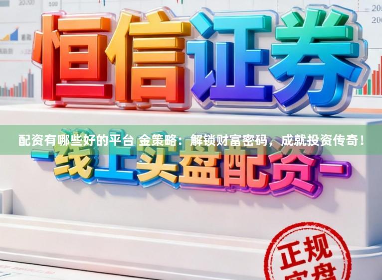 配资有哪些好的平台 金策略：解锁财富密码，成就投资传奇！