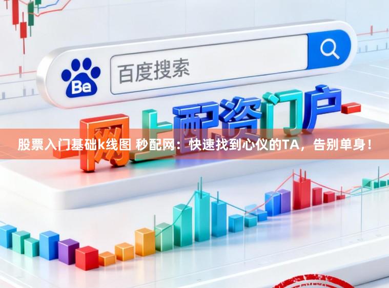 股票入门基础k线图 秒配网:快速找到心仪的TA,告别单身!