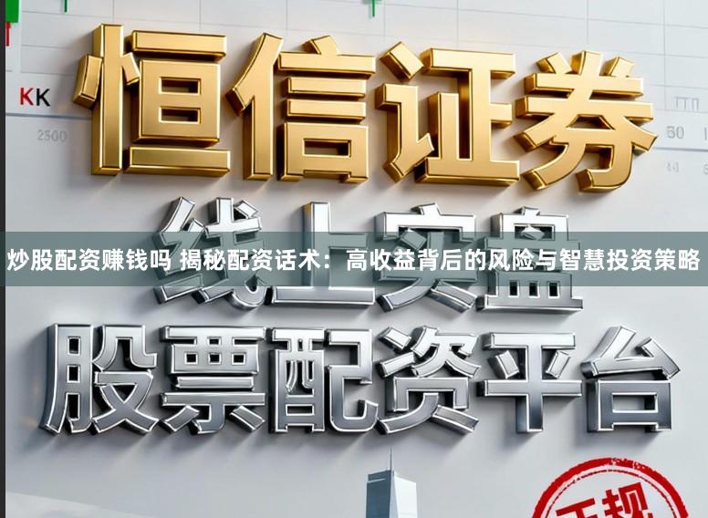 炒股配资赚钱吗 揭秘配资话术:高收益背后的风险与智慧投资策略