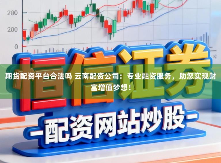 期货配资平台合法吗 云南配资公司:专业融资服务,助您实现财富增值梦想!