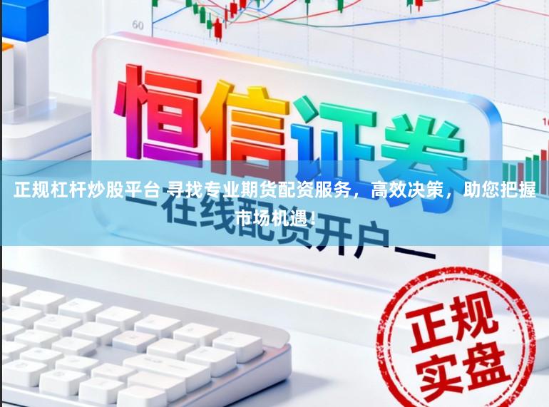正规杠杆炒股平台 寻找专业期货配资服务,高效决策,助您把握市场机遇!