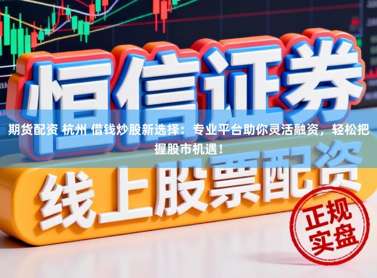 期货配资 杭州 借钱炒股新选择:专业平台助你灵活融资,轻松把握股市机遇!