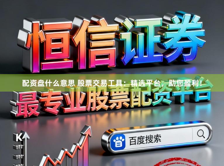 配资盘什么意思 股票交易工具:精选平台,助您盈利!