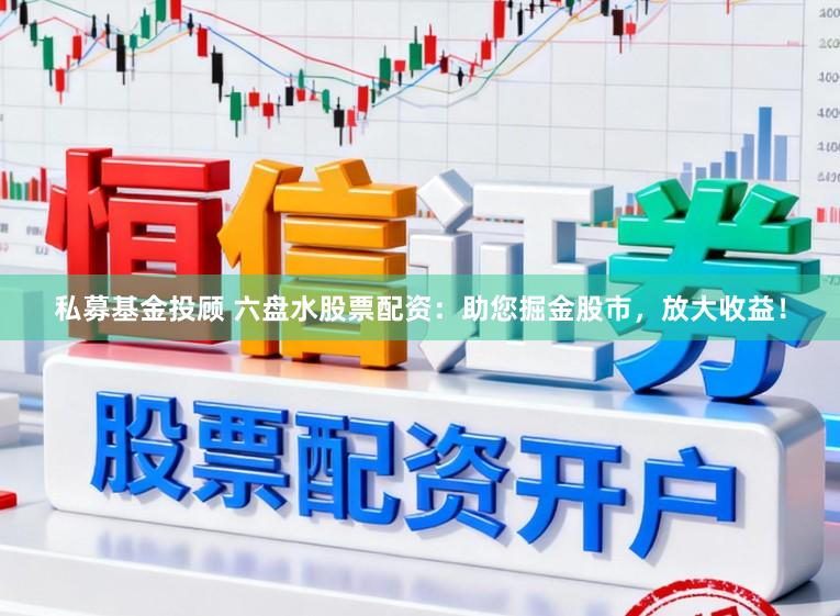 私募基金投顾 六盘水股票配资:助您掘金股市,放大收益!