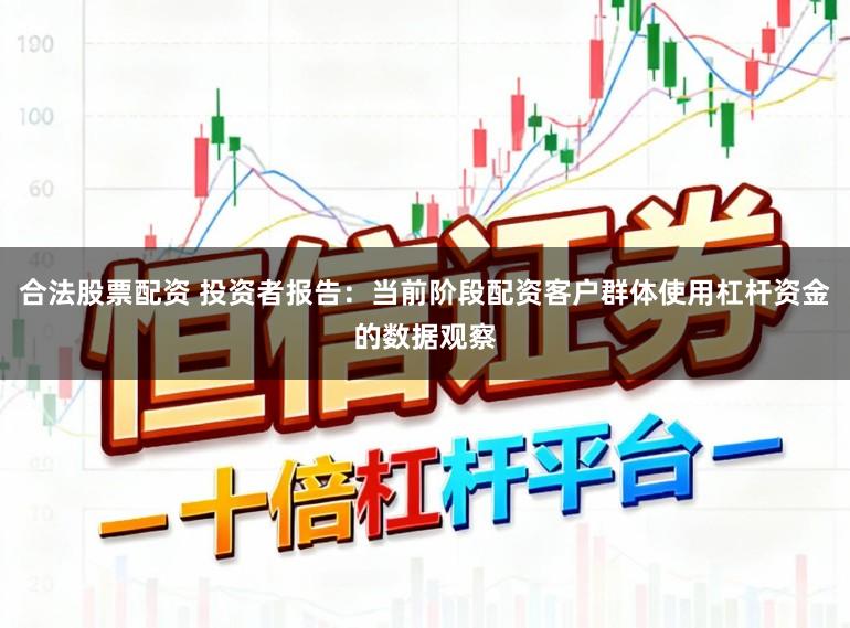 合法股票配资 投资者报告:当前阶段配资客户群体使用杠杆资金的数据观察