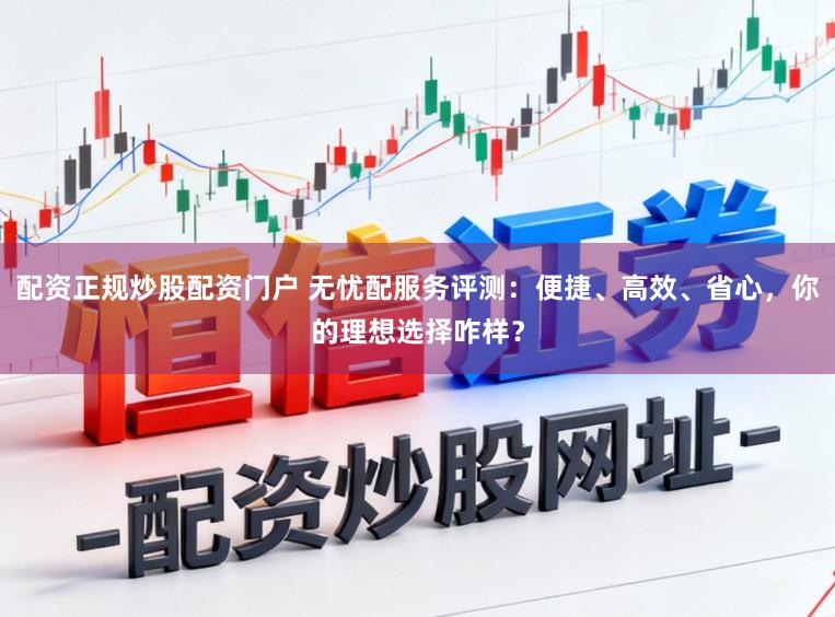 配资正规炒股配资门户 无忧配服务评测:便捷、高效、省心,你的理想选择咋样?