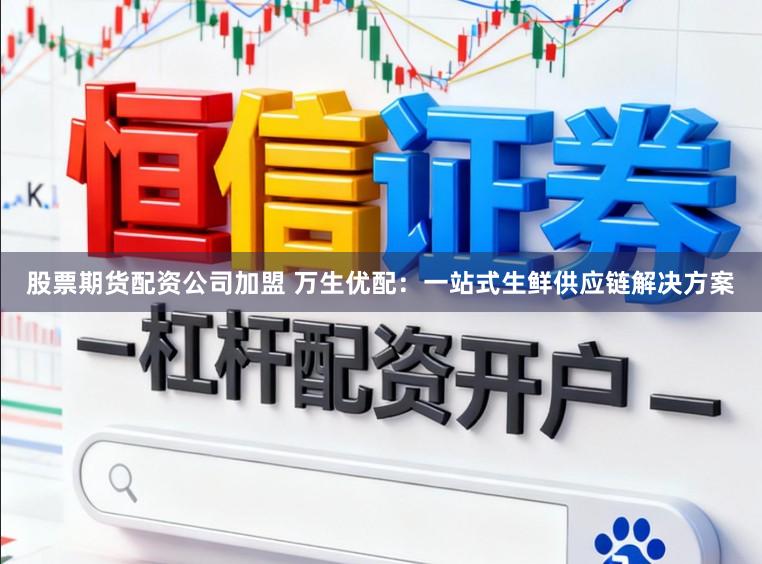股票期货配资公司加盟 万生优配:一站式生鲜供应链解决方案
