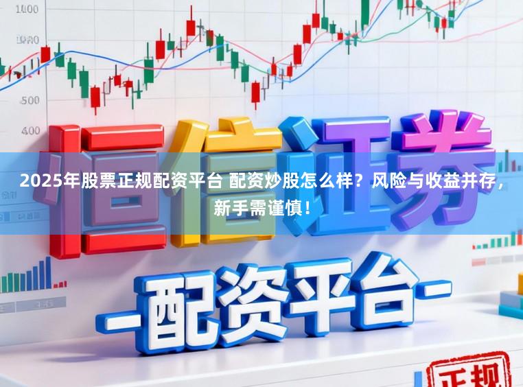 2025年股票正规配资平台 配资炒股怎么样？风险与收益并存，新手需谨慎！