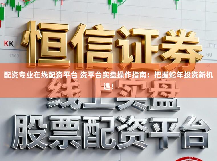 配资专业在线配资平台 资平台实盘操作指南：把握蛇年投资新机遇！