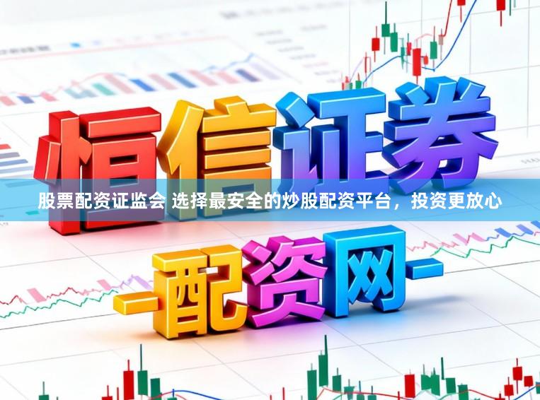 股票配资证监会 选择最安全的炒股配资平台，投资更放心