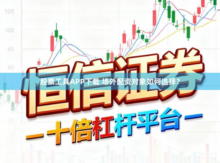 股票工具APP下载 场外配资对象如何选择？