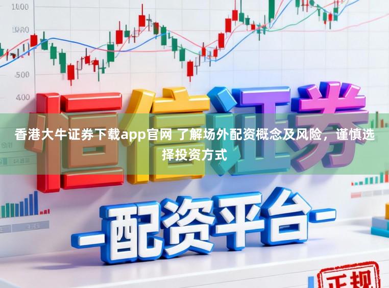 香港大牛证券下载app官网 了解场外配资概念及风险，谨慎选择投资方式