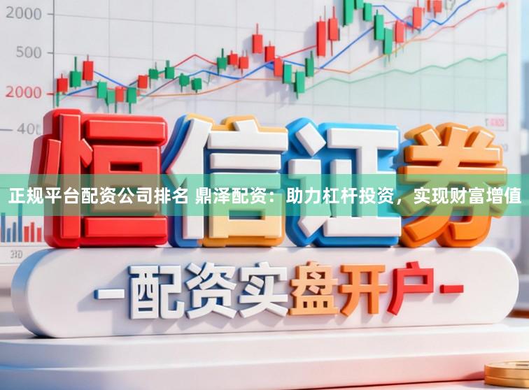 正规平台配资公司排名 鼎泽配资：助力杠杆投资，实现财富增值