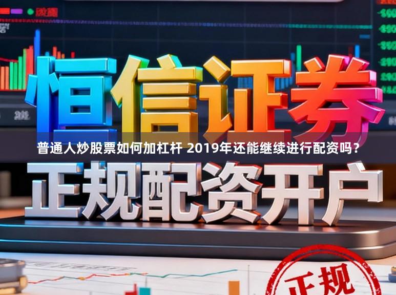 普通人炒股票如何加杠杆 2019年还能继续进行配资吗?