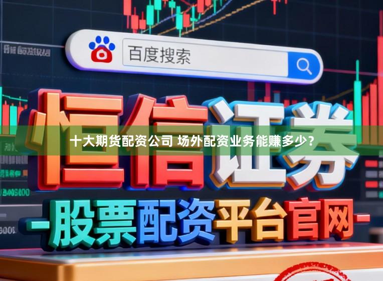 十大期货配资公司 场外配资业务能赚多少?