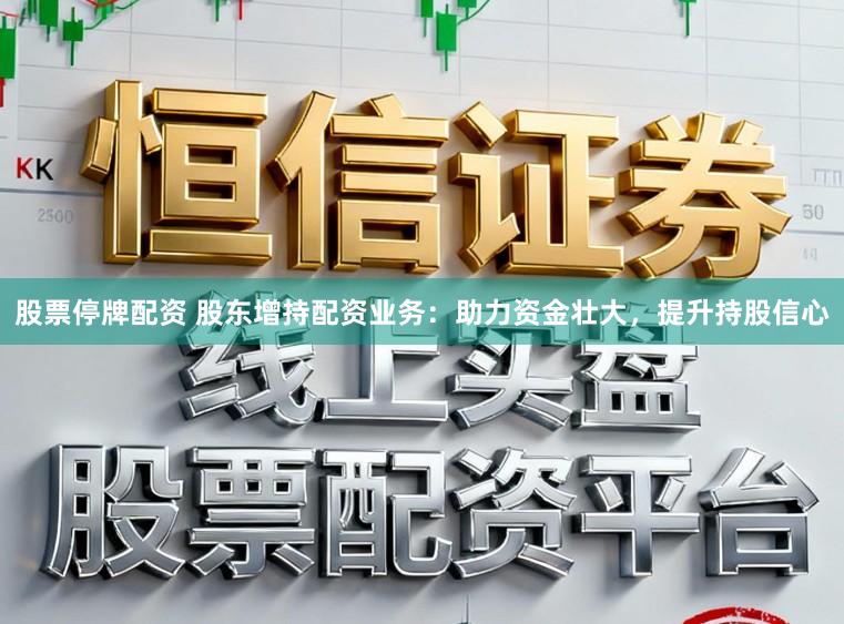股票停牌配资 股东增持配资业务：助力资金壮大，提升持股信心