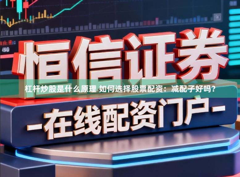 杠杆炒股是什么原理 如何选择股票配资：减配子好吗？