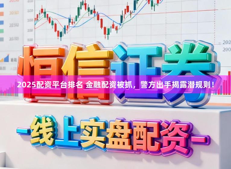 2025配资平台排名 金融配资被抓,警方出手揭露潜规则!